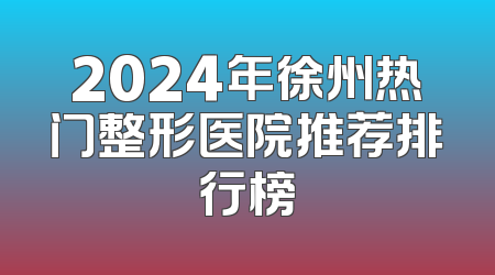 2024年徐州热门整形医院推荐排行榜