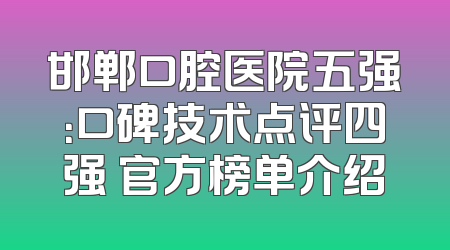 邯郸口腔医院五强：口碑技术点评四强 官方榜单介绍