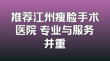 推荐江州瘦脸手术医院 专业与服务并重
