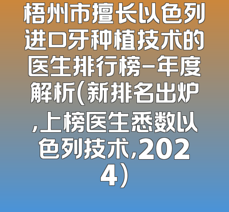 梧州市擅长以色列进口牙种植技术的医生排行榜-年度解析（新排名出炉，上榜医生悉数以色列技术，2024）