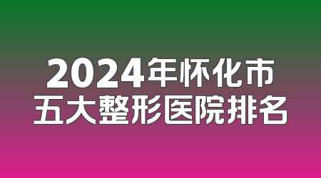2024年怀化市五大整形医院排名