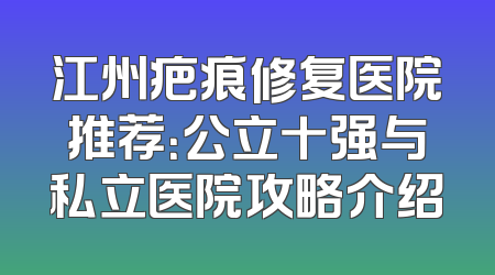 江州疤痕修复医院推荐：公立十强与私立医院攻略介绍