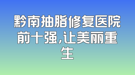 黔南抽脂修复医院前十强，让美丽重生