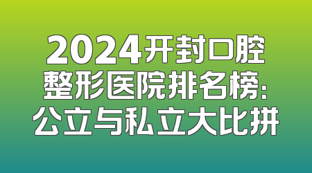 2024开封口腔整形医院排名榜：公立与私立大比拼