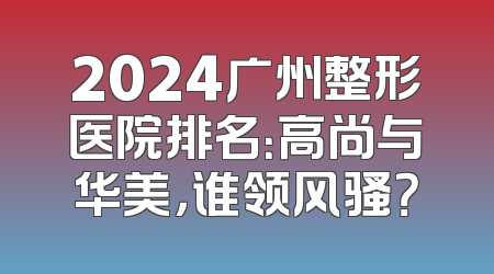 2024广州整形医院排名：高尚与华美，谁领风骚？