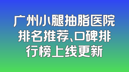 广州小腿抽脂医院排名推荐、口碑排行榜上线更新