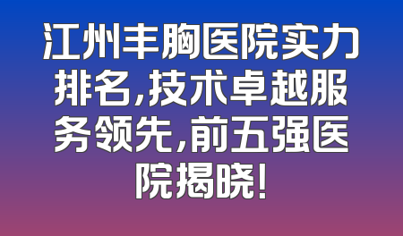江州丰胸医院实力排名，技术卓越服务领先，前五强医院揭晓！