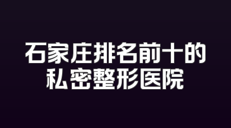 石家庄排名前十的私密整形医院