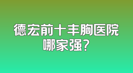 德宏前十丰胸医院哪家强？