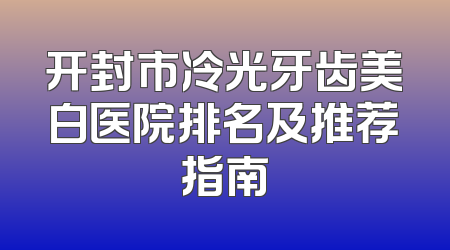开封市冷光牙齿美白医院排名及推荐指南