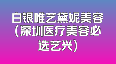 白银唯艺黛妮美容(深圳医疗美容必选艺兴)