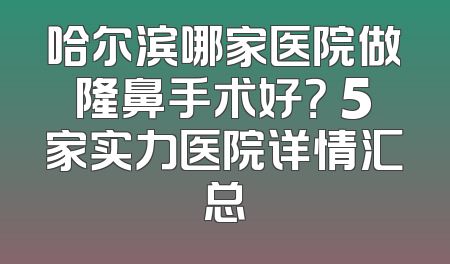 哈尔滨哪家医院做隆鼻手术好？ 5家实力医院详情汇总