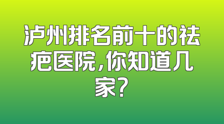 泸州排名前十的祛疤医院，你知道几家？