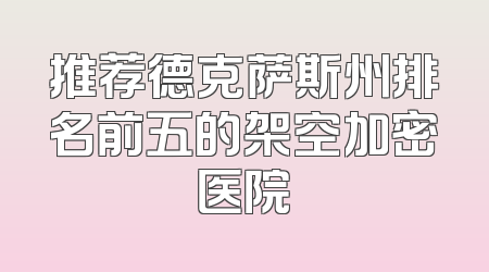 推荐德克萨斯州排名前五的架空加密医院