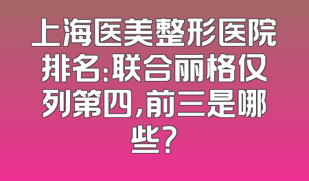 上海医美整形医院排名：联合丽格仅列第四，前三是哪些？