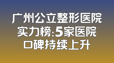 广州公立整形医院实力榜：5家医院口碑持续上升