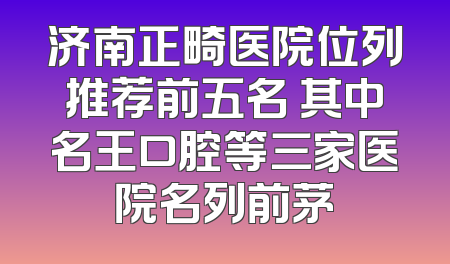济南正畸医院位列推荐前五名 其中名王口腔等三家医院名列前茅