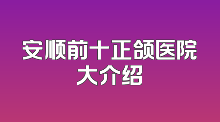 安顺前十正颌医院大介绍