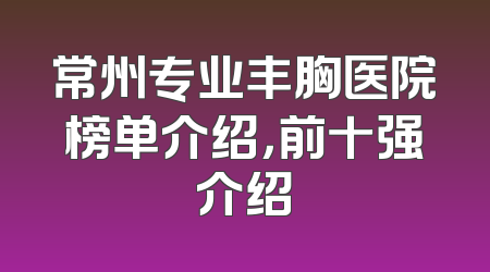 常州专业丰胸医院榜单介绍，前十强介绍