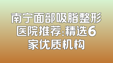 南宁面部吸脂整形医院推荐：精选6家优质机构