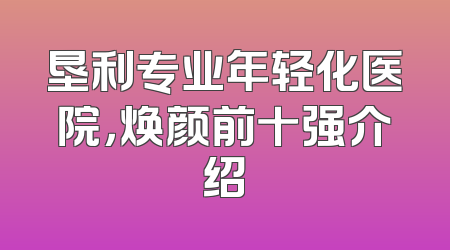 垦利专业年轻化医院，焕颜前十强介绍
