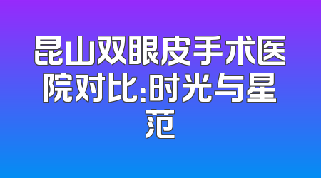 昆山双眼皮手术医院对比：时光与星范