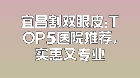 宜昌割双眼皮：TOP5医院推荐，实惠又专业