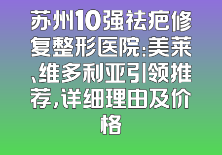 苏州10强祛疤修复整形医院：美莱、维多利亚引领推荐，详细理由及价格
