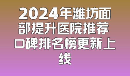 2024年潍坊面部提升医院推荐 口碑排名榜更新上线