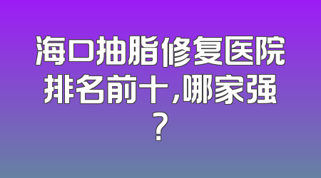海口抽脂修复医院排名前十，哪家强？