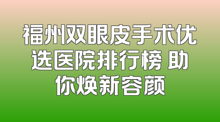 福州双眼皮手术优选医院排行榜 助你焕新容颜