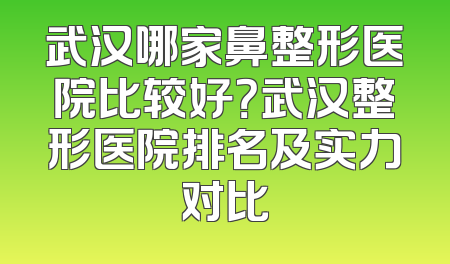 武汉哪家鼻整形医院比较好？武汉整形医院排名及实力对比