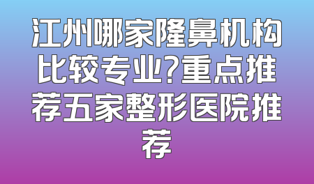 江州哪家隆鼻机构比较专业？重点推荐五家整形医院推荐