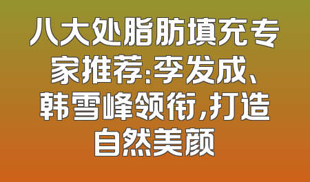 八大处脂肪填充专家推荐：李发成、韩雪峰领衔，打造自然美颜