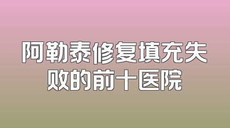 阿勒泰修复填充失败的前十医院
