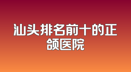 汕头排名前十的正颌医院