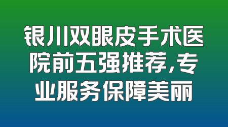银川双眼皮手术医院前五强推荐，专业服务保障美丽