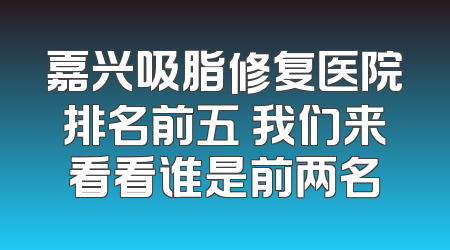 嘉兴吸脂修复医院排名前五 我们来看看谁是前两名