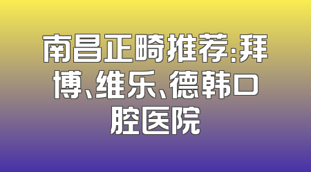 南昌正畸推荐：拜博、维乐、德韩口腔医院