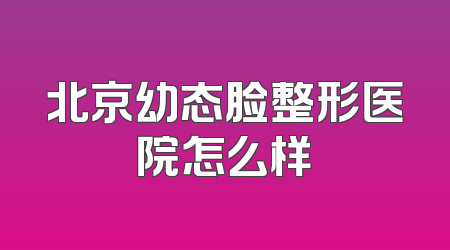 北京幼态脸整形医院怎么样