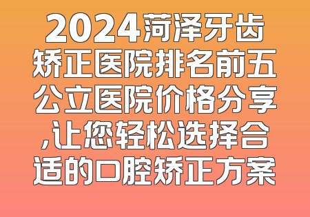 2024菏泽牙齿矫正医院排名前五公立医院价格分享，让您轻松选择合适的口腔矫正方案