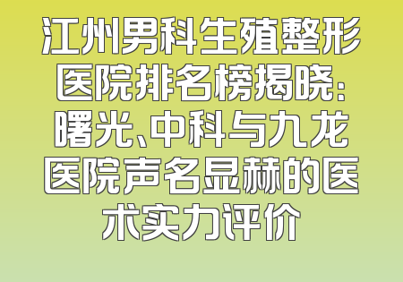 江州男科生殖整形医院排名榜揭晓：曙光、中科与九龙医院声名显赫的医术实力评价
