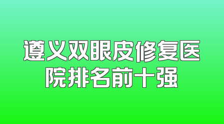 遵义双眼皮修复医院排名前十强