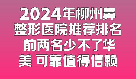 2024年柳州鼻整形医院推荐排名 前两名少不了华美 可靠值得信赖