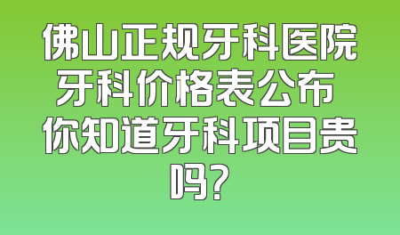 佛山正规牙科医院牙科价格表公布 你知道牙科项目贵吗？