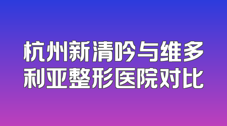 杭州新清吟与维多利亚整形医院对比