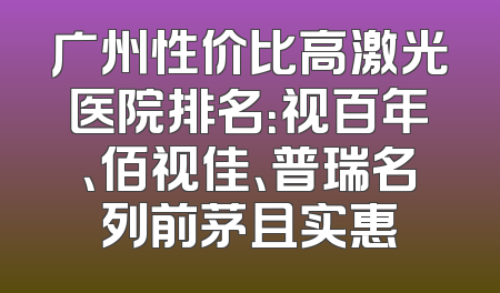 广州性价比高激光医院排名：视百年、佰视佳、普瑞名列前茅且实惠