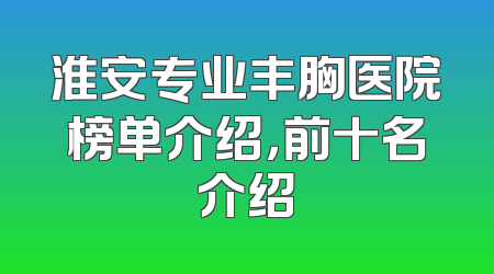 淮安专业丰胸医院榜单介绍，前十名介绍