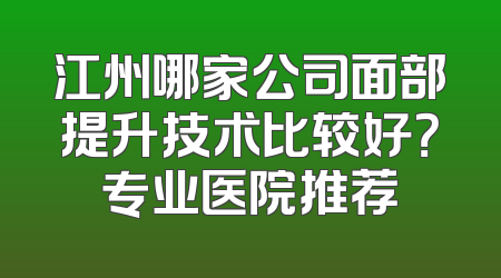 江州哪家公司面部提升技术比较好？专业医院推荐