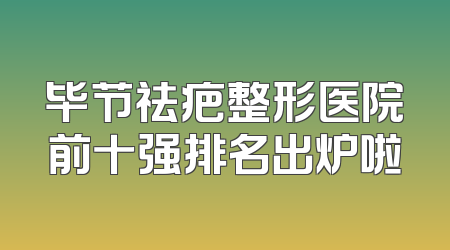 毕节祛疤整形医院前十强排名出炉啦